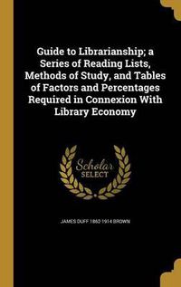 Cover image for Guide to Librarianship; A Series of Reading Lists, Methods of Study, and Tables of Factors and Percentages Required in Connexion with Library Economy