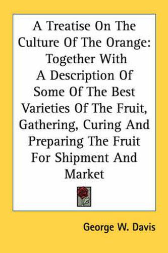 Cover image for A Treatise on the Culture of the Orange: Together with a Description of Some of the Best Varieties of the Fruit, Gathering, Curing and Preparing the Fruit for Shipment and Market
