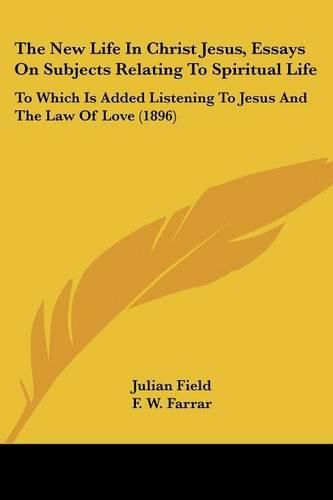 The New Life in Christ Jesus, Essays on Subjects Relating to Spiritual Life: To Which Is Added Listening to Jesus and the Law of Love (1896)