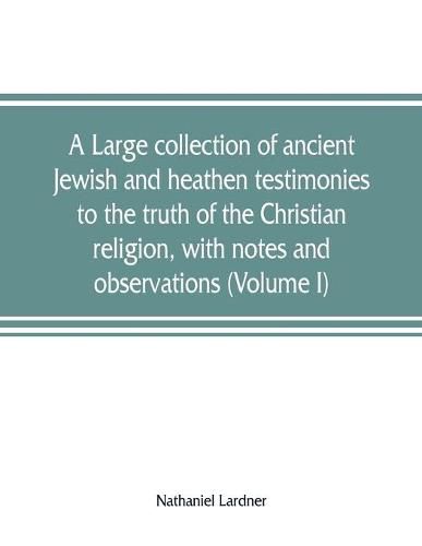 A large collection of ancient Jewish and heathen testimonies to the truth of the Christian religion, with notes and observations (Volume I)