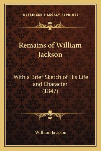 Remains of William Jackson: With a Brief Sketch of His Life and Character (1847)