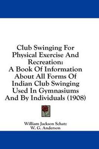 Cover image for Club Swinging for Physical Exercise and Recreation: A Book of Information about All Forms of Indian Club Swinging Used in Gymnasiums and by Individuals (1908)