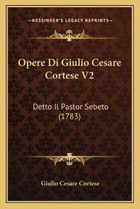 Cover image for Opere Di Giulio Cesare Cortese V2: Detto Il Pastor Sebeto (1783)