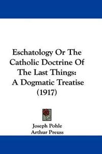 Cover image for Eschatology or the Catholic Doctrine of the Last Things: A Dogmatic Treatise (1917)