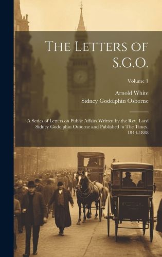 Cover image for The Letters of S.G.O.; a Series of Letters on Public Affairs Written by the Rev. Lord Sidney Godolphin Osborne and Published in The Times, 1844-1888; Volume 1
