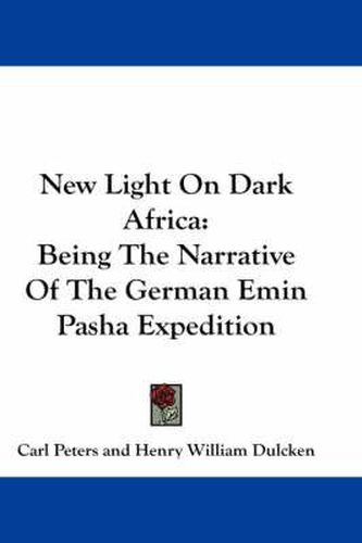 New Light on Dark Africa: Being the Narrative of the German Emin Pasha Expedition