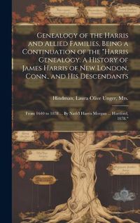 Cover image for Genealogy of the Harris and Allied Families, Being a Continuation of the "Harris Genealogy. A History of James Harris of New London, Conn., and His Descendants; From 1640 to 1878 ... By Nath'l Harris Morgan ... Hartford, 1878."