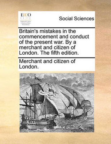 Cover image for Britain's Mistakes in the Commencement and Conduct of the Present War. by a Merchant and Citizen of London. the Fifth Edition.