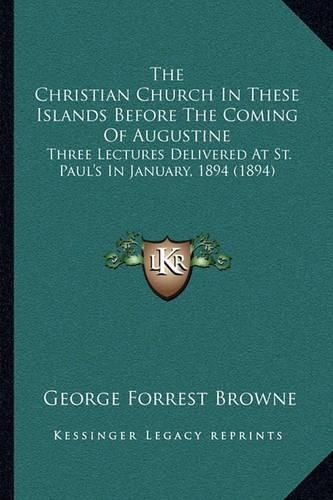 Cover image for The Christian Church in These Islands Before the Coming of Augustine: Three Lectures Delivered at St. Paul's in January, 1894 (1894)