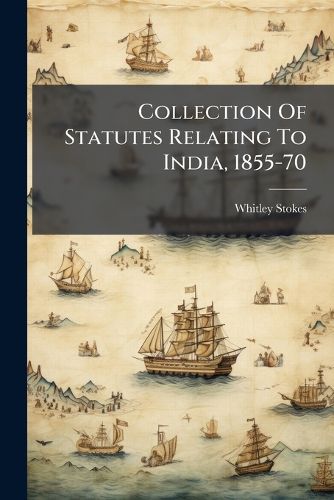 Cover image for Collection Of Statutes Relating To India, 1855-70
