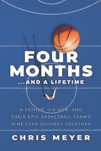 Cover image for Four Months...and a Lifetime: A Father, His Son, and Their Epic Basketball Team's Nine-Year Journey Together