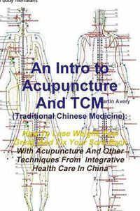 Cover image for An Intro to Acupuncture and Tcm (Traditional Chinese Medicine): How to Lose Weight, Feel Great, and Fix Your Sore Back with Acupuncture and Other Techniques from Integrative Health Care in China