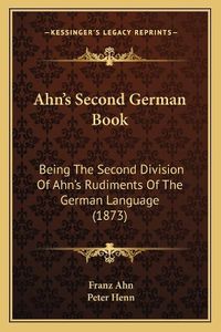 Cover image for Ahn's Second German Book: Being the Second Division of Ahn's Rudiments of the German Language (1873)