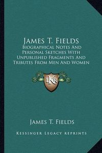 Cover image for James T. Fields: Biographical Notes and Personal Sketches with Unpublished Fragments and Tributes from Men and Women of Letters