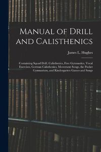Cover image for Manual of Drill and Calisthenics [microform]: Containing Squad Drill, Calisthenics, Free Gymnastics, Vocal Exercises, German Calisthenics, Movement Songs, the Pocket Gymnasium, and Kindergarten Games and Songs