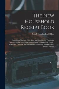 Cover image for The New Household Receipt Book: Containing Maxims, Directions, and Specifics for Promoting Health, Comfort, and Improvement in the Homes of the People: Compiled From the Best Authorities, With Many Receipts Never Before Collected