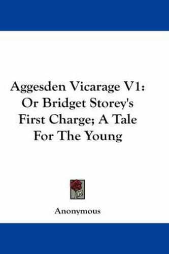 Cover image for Aggesden Vicarage V1: Or Bridget Storey's First Charge; A Tale for the Young