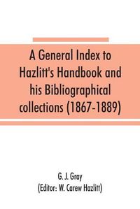 Cover image for A general index to Hazlitt's Handbook and his Bibliographical collections (1867-1889)