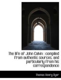 Cover image for The Life of John Calvin: Compiled from Authentic Sources, and Particularly from His Correspondence