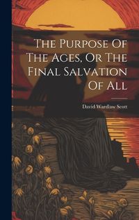 Cover image for The Purpose Of The Ages, Or The Final Salvation Of All