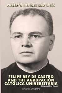 Cover image for FELIPE REY DE CASTRO AND THE AGRUPACION CATOLICA UNIVERSITARIA. Biographical Essay