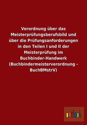 Verordnung uber das Meisterprufungsberufsbild und uber die Prufungsanforderungen in den Teilen I und II der Meisterprufung im Buchbinder-Handwerk (Buchbindermeisterverordnung - BuchBMstrV)