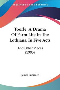 Cover image for Toorle, a Drama of Farm Life in the Lothians, in Five Acts: And Other Pieces (1903)