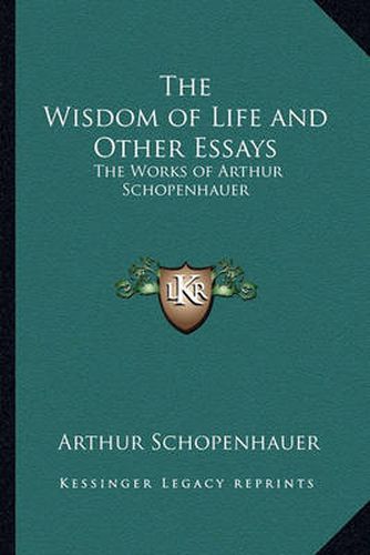 The Wisdom of Life and Other Essays: The Works of Arthur Schopenhauer