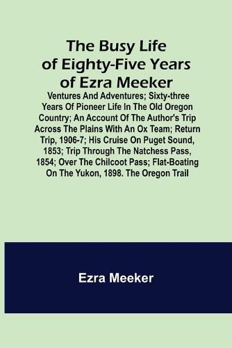 Cover image for The Busy Life of Eighty-Five Years of Ezra Meeker; Ventures and adventures; sixty-three years of pioneer life in the old Oregon country; an account of the author's trip across the plains with an ox team; return trip, 1906-7; his cruise on Puget Sound, 1853; tr