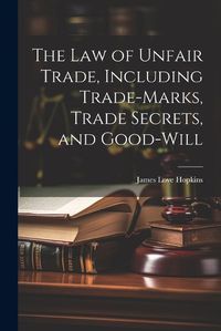 Cover image for The law of Unfair Trade, Including Trade-marks, Trade Secrets, and Good-will