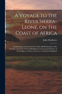 Cover image for A Voyage to the River Sierra-Leone, on the Coast of Africa; Containing an Account of the Trade and Productions of the Country, and of the Civil and Religious Customs and Manners of the People; in a Series of Letters to a Friend in England