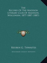 Cover image for The Record of the Madison Literary Club of Madison, Wisconsin, 1877-1887 (1887)