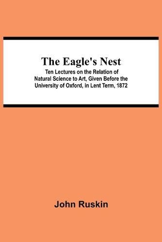 Cover image for The Eagle's Nest; Ten Lectures on the Relation of Natural Science to Art, Given Before the University of Oxford, in Lent Term, 1872