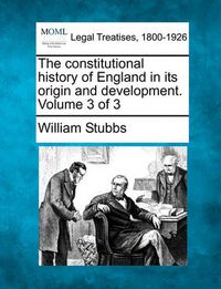 Cover image for The Constitutional History of England in Its Origin and Development. Volume 3 of 3