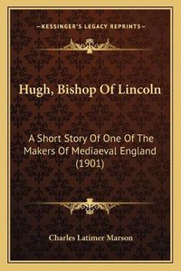 Cover image for Hugh, Bishop of Lincoln: A Short Story of One of the Makers of Mediaeval England (1901)