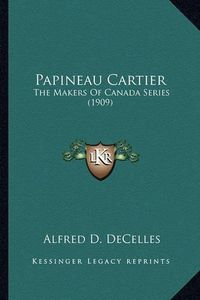 Cover image for Papineau Cartier Papineau Cartier: The Makers of Canada Series (1909) the Makers of Canada Series (1909)