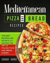 Cover image for Mediterranean Pizza and Bread Recipes: The Best Recipes and Secrets To Master The Art Of Italian Pizza and Bread Making