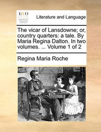 Cover image for The Vicar of Lansdowne; Or, Country Quarters: A Tale. by Maria Regina Dalton. in Two Volumes. ... Volume 1 of 2