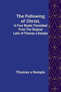 Cover image for The Following Of Christ, In Four Books Translated from the Original Latin of Thomas a Kempis