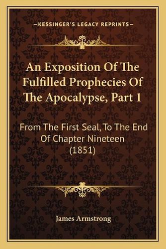 An Exposition of the Fulfilled Prophecies of the Apocalypse, Part 1: From the First Seal, to the End of Chapter Nineteen (1851)