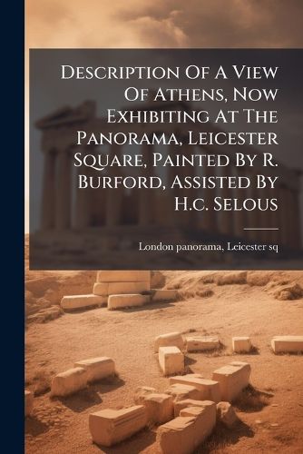 Cover image for Description Of A View Of Athens, Now Exhibiting At The Panorama, Leicester Square, Painted By R. Burford, Assisted By H.c. Selous