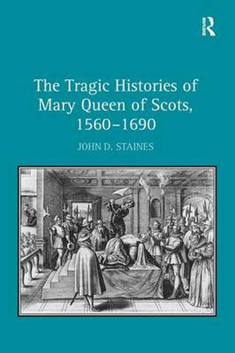 Cover image for The Tragic Histories of Mary Queen of Scots, 1560-1690: Rhetoric, Passions and Political Literature