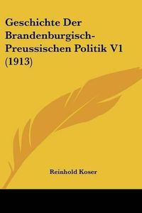 Cover image for Geschichte Der Brandenburgisch-Preussischen Politik V1 (1913)