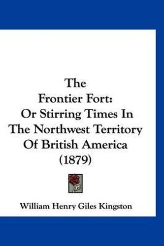 Cover image for The Frontier Fort: Or Stirring Times in the Northwest Territory of British America (1879)