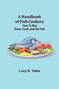Cover image for A Handbook of Fish Cookery: How to buy, dress, cook, and eat fish