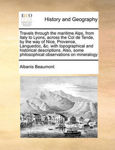 Cover image for Travels Through the Maritime Alps, from Italy to Lyons, Across the Col de Tende, by the Way of Nice, Provence, Languedoc, &C. with Topographical and Historical Descriptions. Also, Some Philosophical Observations on Mineralogy