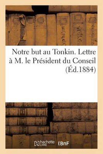 Notre But Au Tonkin. Lettre A M. Le President Du Conseil. Mars 1884