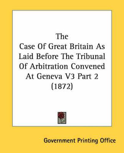 Cover image for The Case of Great Britain as Laid Before the Tribunal of Arbitration Convened at Geneva V3 Part 2 (1872)