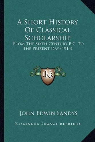 A Short History of Classical Scholarship: From the Sixth Century B.C. to the Present Day (1915)