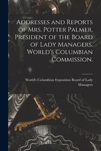 Cover image for Addresses and Reports of Mrs. Potter Palmer, President of the Board of Lady Managers, World's Columbian Commission.